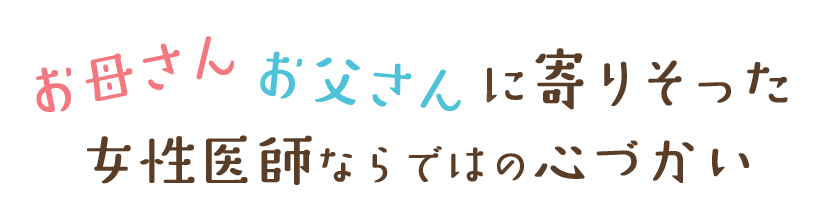 お母さんお父さんに寄りそった女性医師ならではの心づかい